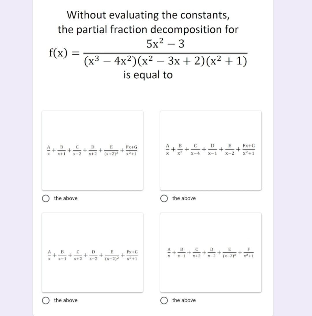 Without evaluating the constants,
the partial fraction decomposition for
5x2 – 3
f(x)
(x3 — 4x2)(x2 — 3х + 2)(x2 + 1)
is equal to
B
Fx+G
D.
E
Fx+G
x+1
X-2
X+2
(x+2)2
x2+1
X-4
X-1
x-2
x2+1
the above
the above
D
F
+
A
B
C
E
Fx+G
X-2
(х-2)2
x2+1
X-1
x+2
X-2
(х-2)2
x2+1
the above
the above
+
