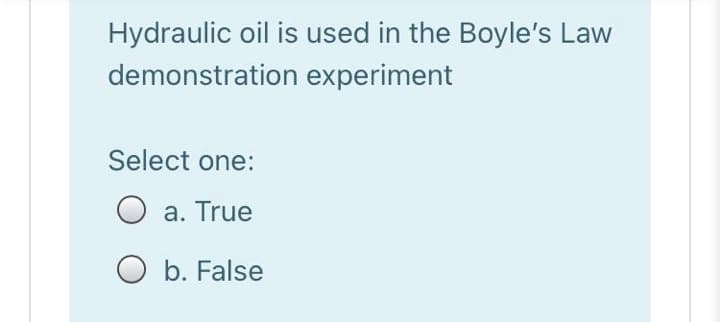 Hydraulic oil is used in the Boyle's Law
demonstration experiment
Select one:
a. True
O b. False
