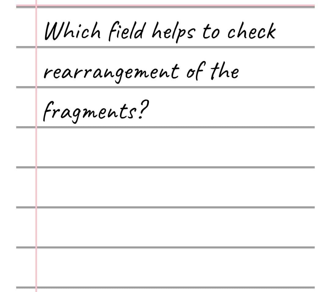 Which field helps to check
rearrangement of the
fragments?
