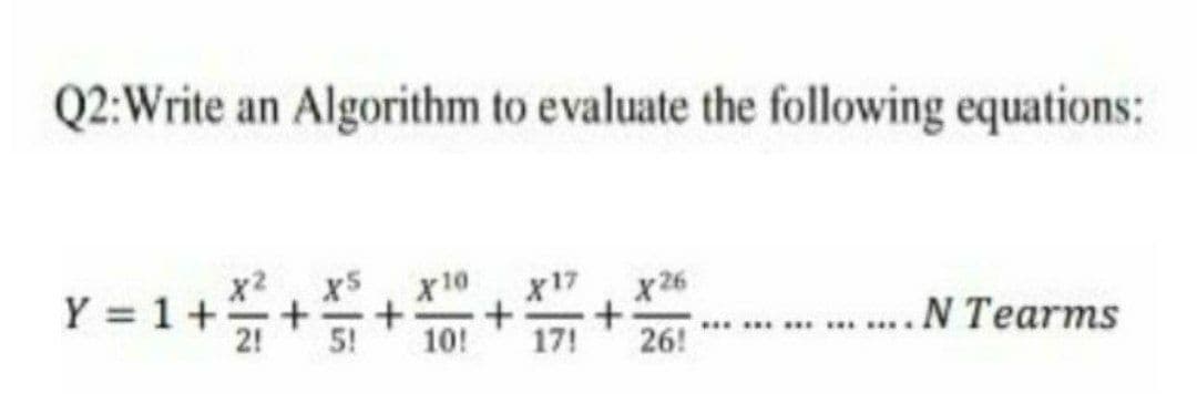 Q2:Write an Algorithm to evaluate the following equations:
x2
x5
x10
x17 x 26
Y = 1++
....N Tearms
2!
5!
10!
17!
26!
