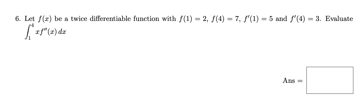 6. Let f(x) be a twice differentiable function with f(1) = 2, f(4) = 7, f'(1) = 5 and f'(4) = 3. Evaluate
|a f"(x) dæ
Ans
