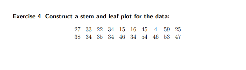 Exercise 4 Construct a stem and leaf plot for the data:
27 33 22 34 15 16 45 4 59 25
38 34 35 34 46 34 54 46 53 47
