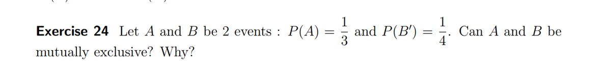 Exercise 24 Let A and B be 2 events : P(A) :
1
and P(B')
1
Can A and B be
mutually exclusive? Why?
