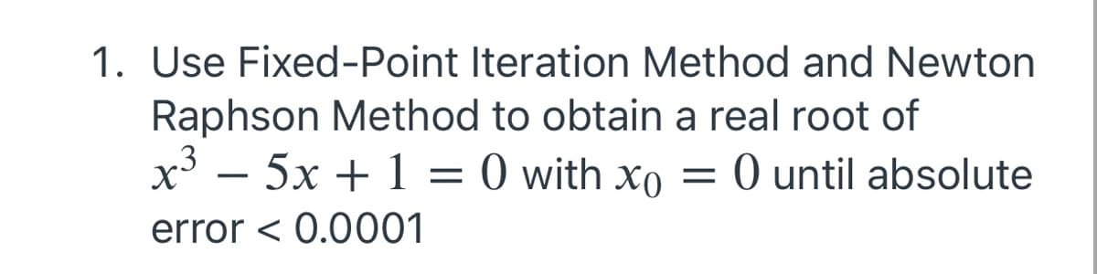 1. Use Fixed-Point Iteration Method and Newton
Raphson Method to obtain a real root of
x – 5x + 1 = 0 with xo = 0 until absolute
.3
-
error < 0.0001

