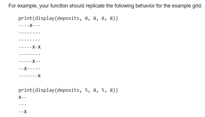 For example, your function should replicate the following behavior for the example grid:
print (display (deposits, 0, 8, 0, 8))
--x---
---
-X-X
-----x--
--x-----
--X
-X
print (display (deposits, 5, 8, 5, 8))
X--