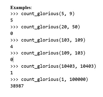 Ехamples:
>>> count_glorious (5, 9)
>>> count_glorious (20, 50)
>>> count_glorious (103, 109)
4
>>> count_glorious (109, 103)
el
>>> count_glorious (10403, 10403)
1
>>> count_glorious (1, 100000)
38987

