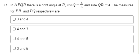 23. In APQR there is a right angle at R, cosQ
for PR and PQ respectively are
and side QR=4. The measures
0 3 and 4
0 4 and 3
O4 and 5
03 and 5

