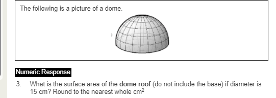 The following is a picture of a dome.
Numeric Response
3. What is the surface area of the dome roof (do not include the base) if diameter is
15 cm? Round to the nearest whole cm?
