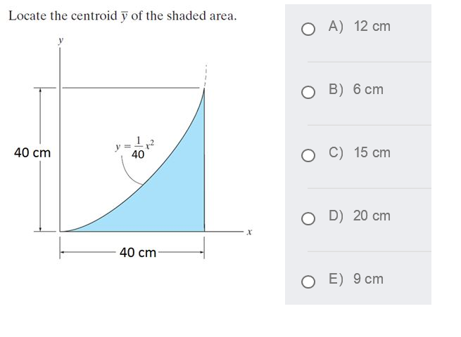 Locate the centroid y of the shaded area.
О А) 12 сп
O B) 6 cm
40 cm
40
о с) 15 ст
D) 20 cm
40 cm
E) 9 cm
