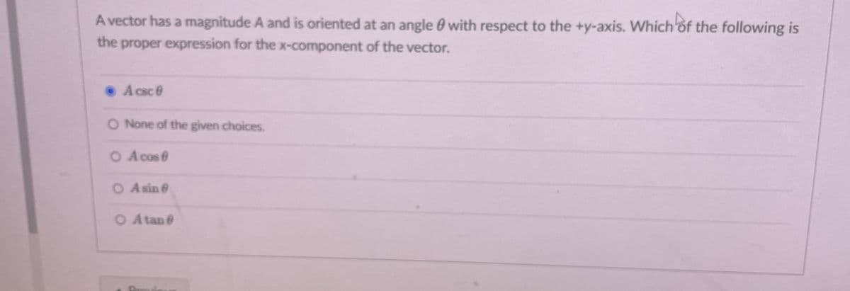 A vector has a magnitude A and is oriented at an angle with respect to the +y-axis. Which of the following is
the proper expression for the x-component of the vector.
A csc 0
O None of the given choices.
O A cos
O A sin @
O Atan @