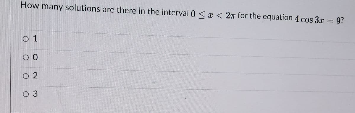 How many solutions are there in the interval 0 < x < 2T for the equation 4 cos 3x = 9?
O 1
O 2
3.
