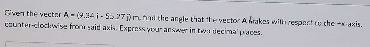 Given the vector A = (9.34 i - 55.27 j) m, find the angle that the vector A makes with respect to the +x-axis,
%3D
counter-clockwise from said axis. Express your answer in two decimal places.
