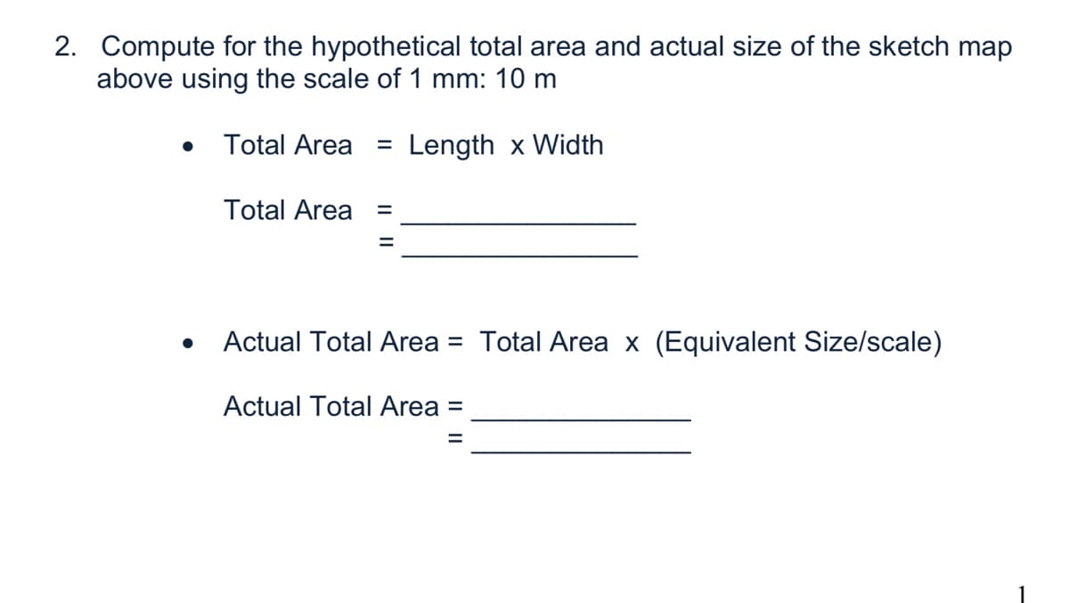 2. Compute for the hypothetical total area and actual size of the sketch map
above using the scale of 1 mm: 10 m
Total Area
Length x Width
Total Area
Actual Total Area = Total Area x (Equivalent Size/scale)
Actual Total Area
%3D
IL ||
