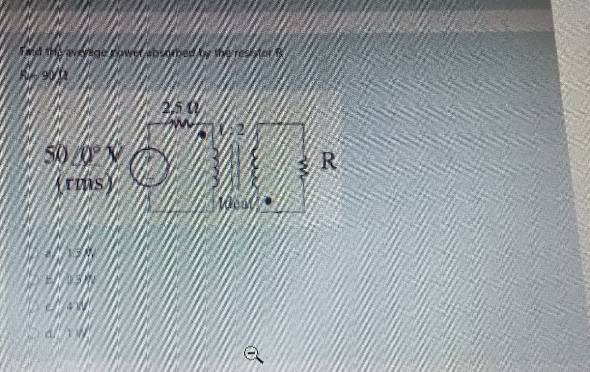 Find the average power absorbed by the resistor R
R-90 12
250
61
50/0° V
(rms)
3b. 05W
CC 4W
Dd. 1W
Q
R