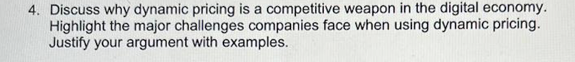 4. Discuss why dynamic pricing is a competitive weapon in the digital economy.
Highlight the major challenges companies face when using dynamic pricing.
Justify your argument with examples.