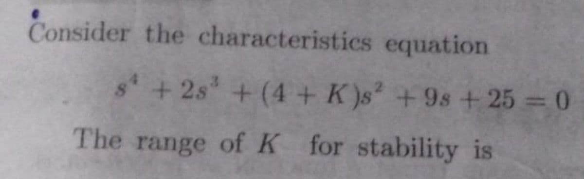 Consider the characteristics equation
s+2s + (4 + K)s +9s +25 = 0
The range ofK for stability is
