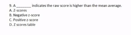 9. A
indicates the raw score is higher than the mean average.
A. Z-scores
B. Negative z-score
C. Positive z-score
D. Z scores table
