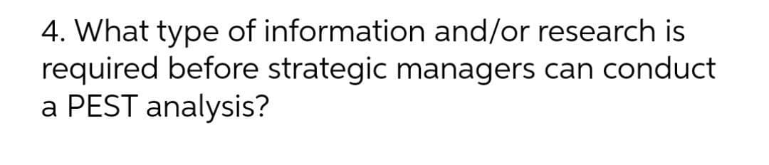4. What type of information and/or research is
required before strategic managers can conduct
a PEST analysis?
