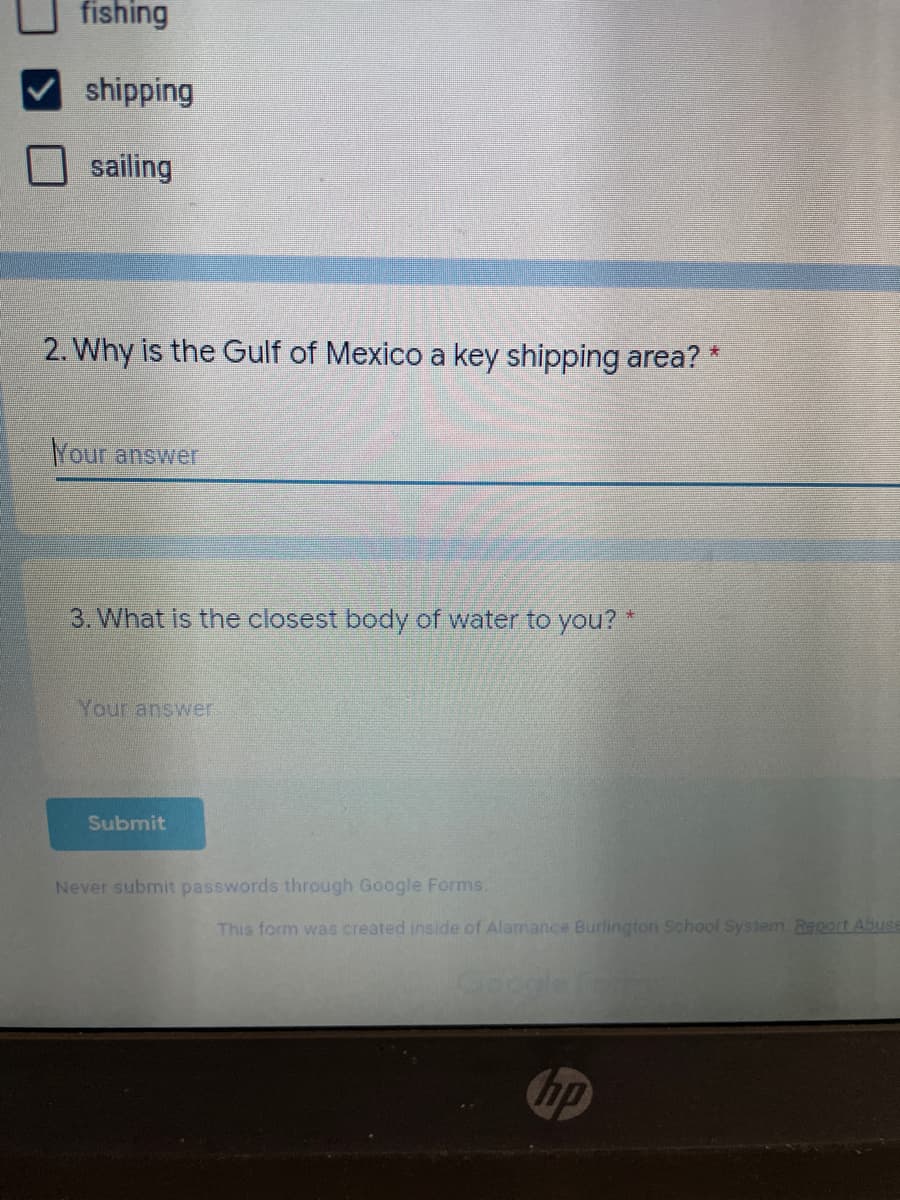 fishing
shipping
sailing
2. Why is the Gulf of Mexico a key shipping area? *
Your answer
3. What is the closest body of water to you? *
Your answer
Submit
Never submit passwords through Google Forms.
This form was created inside of Alamance Burlington School System Report Abuse
