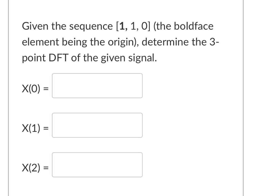 Given the sequence [1, 1, 0] (the boldface
element being the origin), determine the 3-
point DFT of the given signal.
X(0) =
X(1) =
X(2) =
