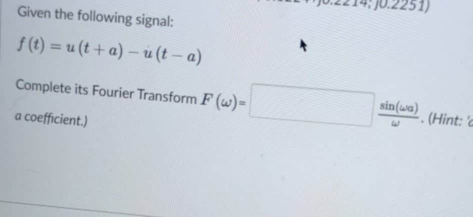 Given the following signal:
f (t) = u (t + a) – u (t– a)
Complete its Fourier Transform F (w) =
sin(wa)
(Hint: 'c
E.
a coefficient.)
