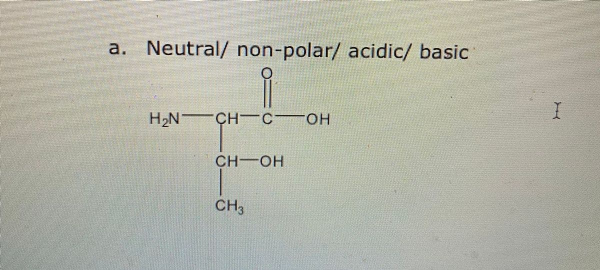 a. Neutral/ non-polar/ acidic/ basic
H2N
CH
H C OH
HO.
CH-OH
CH3
