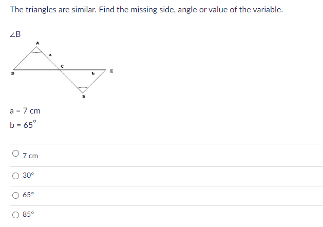 The triangles are similar. Find the missing side, angle or value of the variable.
ZB
= 7 cm
b = 65°
O 7 cm
30°
65°
85°
