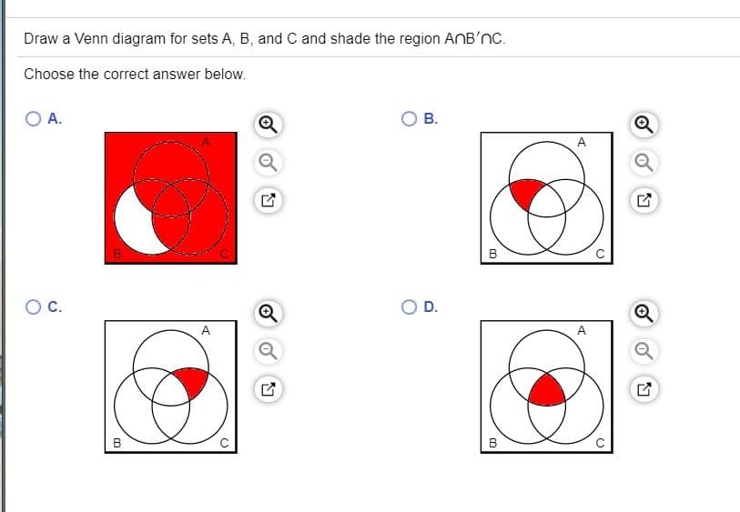 Draw a Venn diagram for sets A, B, and C and shade the region ANB'nc.
Choose the correct answer below.
O A.
В.
A
B
OC.
O D.
A
A
B
B
