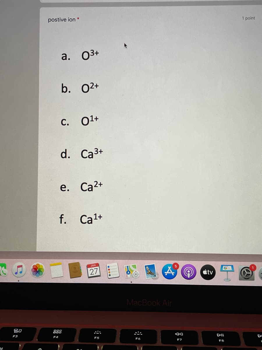 postive ion *
1 point
a. 03+
b. 02+
С. 01+
d. Ca3+
e. Ca2+
f. Cal+
JAN
27
étv
MacBook Air
80
888
F3
F4
F5
DII
F7
F8
