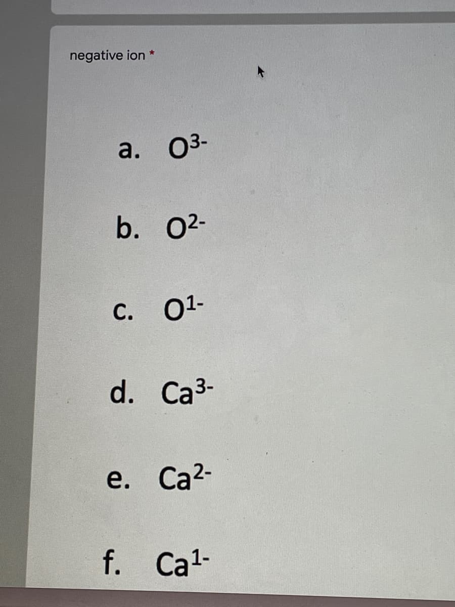negative ion *
a.
03-
b. 02-
С.
01-
d. Ca3-
e. Ca2-
f. Cal-
