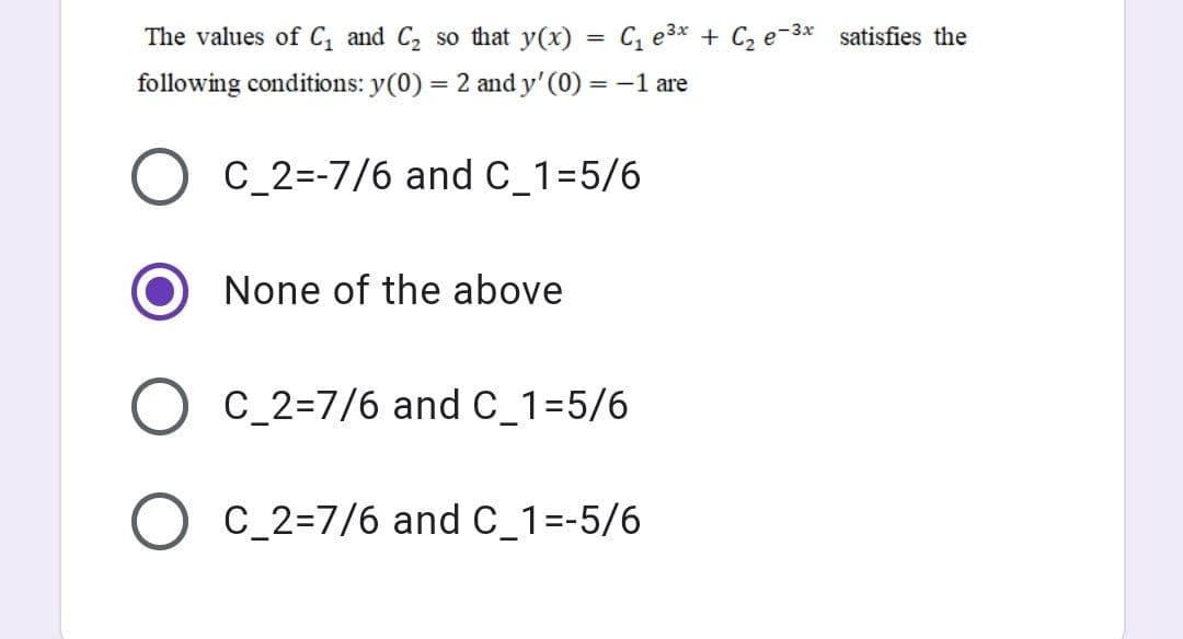The values of C, and C, so that y(x) = C, e3* + C, e-3x satisfies the
following conditions: y(0) = 2 and y' (0) = -1 are
C_2=-7/6 and C_1=5/6
None of the above
O C_2=7/6 and C_1=5/6
C_2=7/6 and C_1=-5/6
