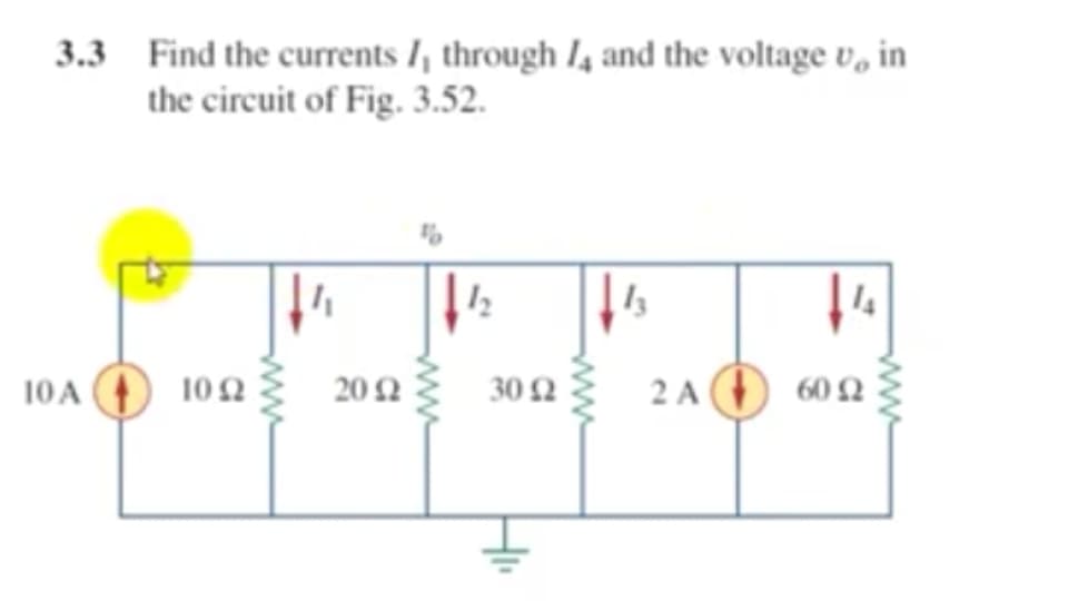 3.3 Find the currents I, through I4 and the voltage v, in
the circuit of Fig. 3.52.
10A
10 2
20 2
30 2
2 A
60Ω
ww
ww
ww
ww
