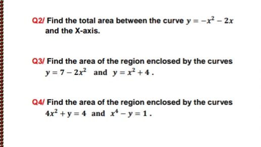 Q2/ Find the total area between the curve y = -x² – 2x
and the X-axis.
Q3/ Find the area of the region enclosed by the curves
y = 7- 2x? and y = x² + 4.
Q4/ Find the area of the region enclosed by the curves
4x? + y = 4 and rt – y = 1.
