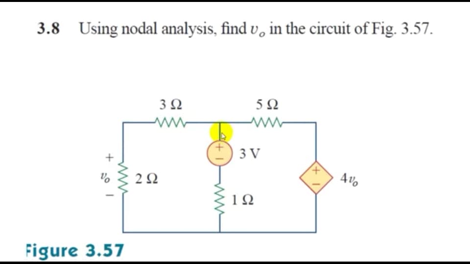 3.8 Using nodal analysis, find v, in the circuit of Fig. 3.57.
5Ω
3 V
Vo
2Ω
1Ω
Figure 3.57

