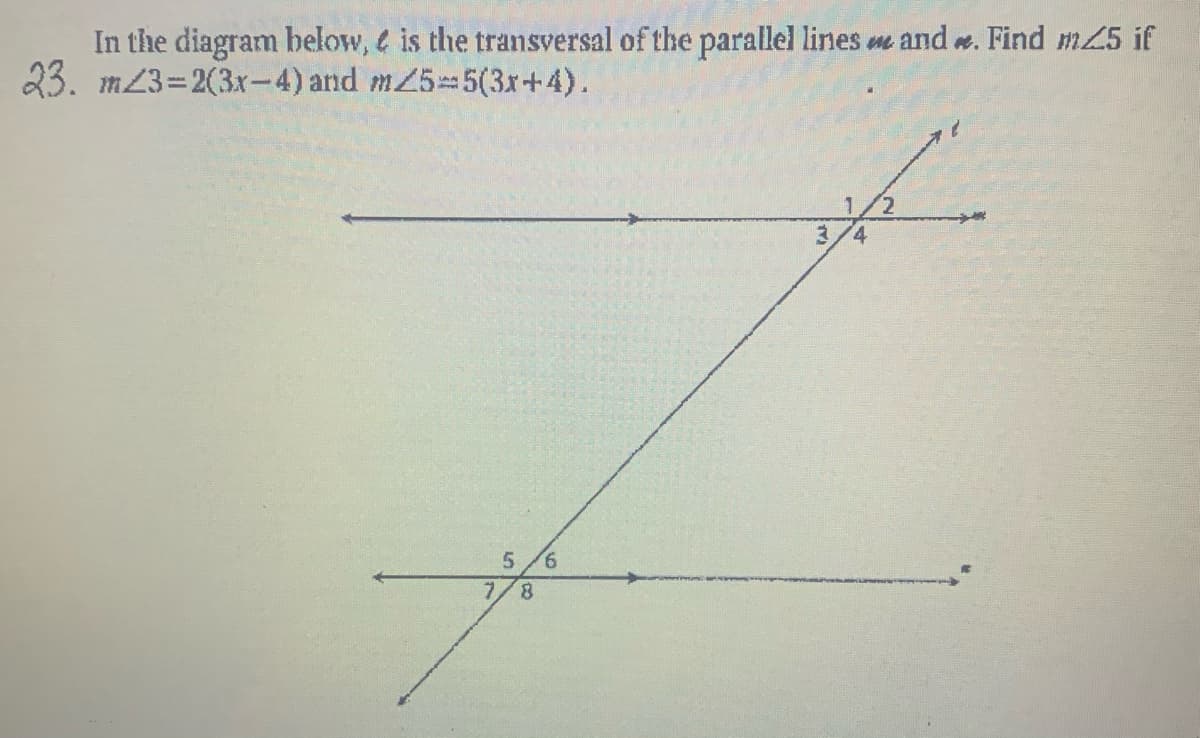 In the diagram below, e is the transversal of the parallel lines e and e. Find m25 if
23. m23=2(3x-4) and m25 5(3x+4).
1/2
9.
