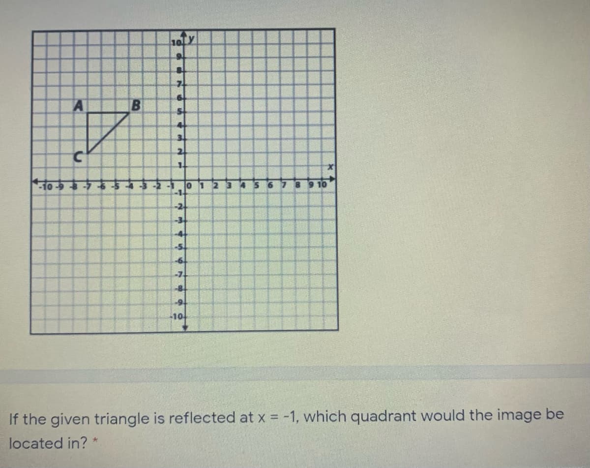 B
3.
2.
-10-9 -7-6
-3-2 -1
0 1
8.
9 10
-2
-3
-54
-6.
-8.
-9-
-10
If the given triangle is reflected at x = -1, which quadrant would the image be
located in? *
