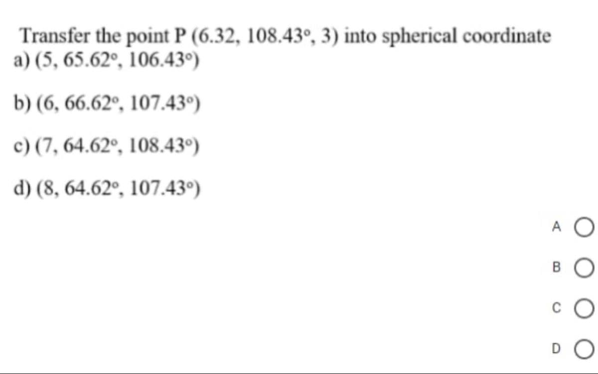 Transfer the point P (6.32, 108.43º, 3) into spherical coordinate
a) (5, 65.62°, 106.43°)
b) (6, 66.62°, 107.43°)
c) (7, 64.62°, 108.43°)
d) (8, 64.62°, 107.43°)
