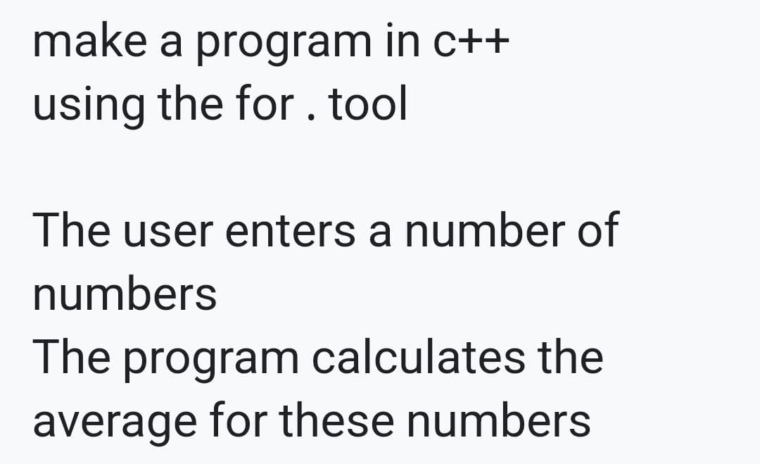 make a program in c++
using the for. tool
The user enters a number of
numbers
The program calculates the
average for these numbers