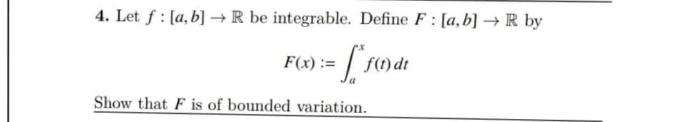 4. Let f: [a, b] → R be integrable. Define F: [a, b] → R by
F(x):=
=
f(t) dt
Show that F is of bounded variation.
