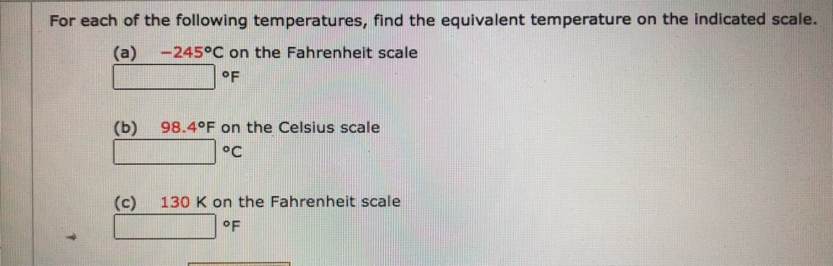 For each of the following temperatures, find the equivalent temperature on the indicated scale.
(a)
-245°C on the Fahrenheit scale
OF
(b)
98.4°F on the Celsius scale
°C
(c)
130 K on the Fahrenheit scale
°F
