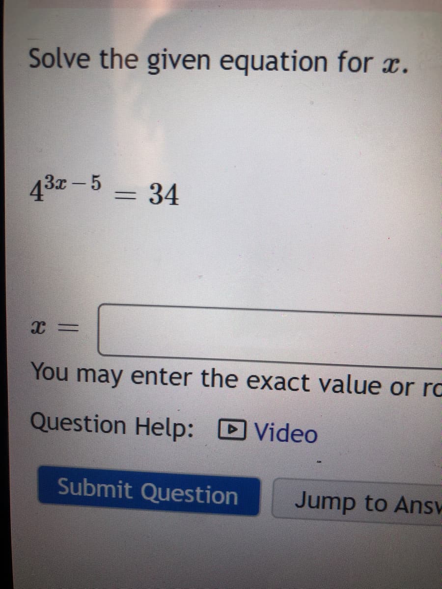 Solve the given equation for x.
432 – 5
= 34
You may enter the exact value or rC
Question Help: D Video
Submit Question
Jump to Ansh
