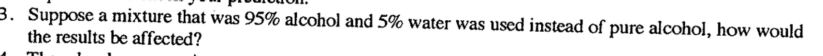 3. Suppose a mixture that was 95% alcohol and 5% water was used instead of pure alcohol, how would
the results be affected?
TI