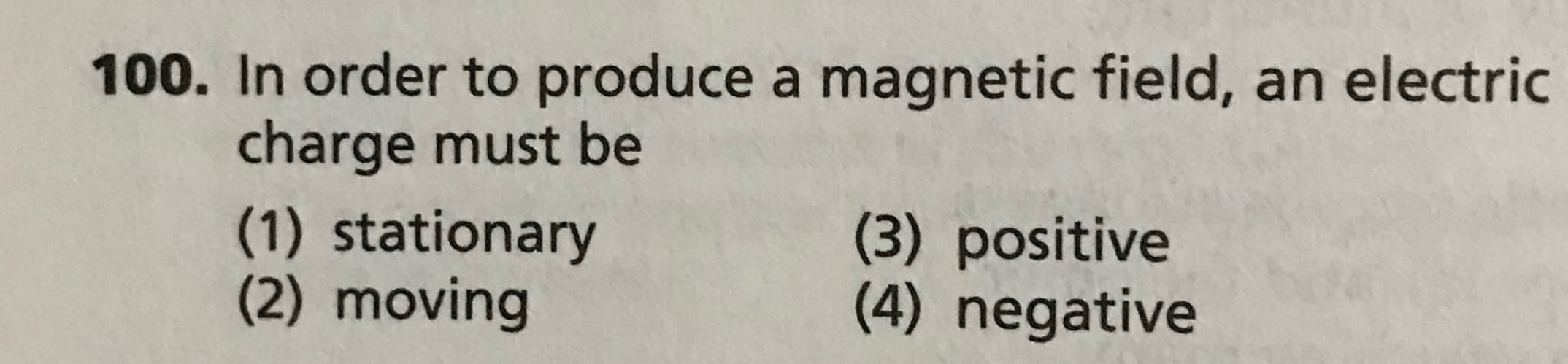In order to produce a magnetic field, an electric
charge must be
(1) stationary
(2) moving
(3) positive
(4) negative
