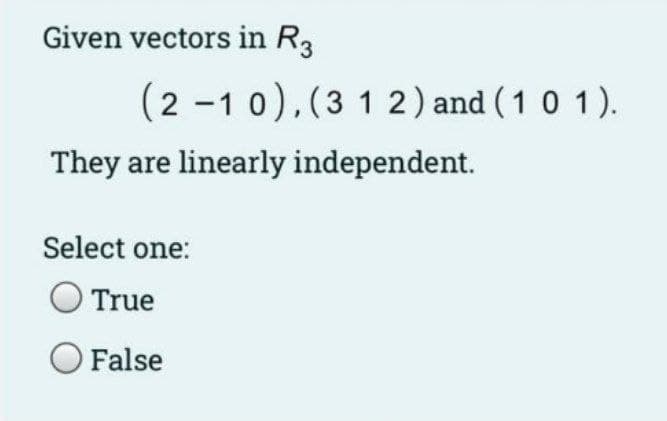 Given vectors in R3
(2 -1 0),(3 1 2) and (1 0 1).
They are linearly independent.
Select one:
True
False

