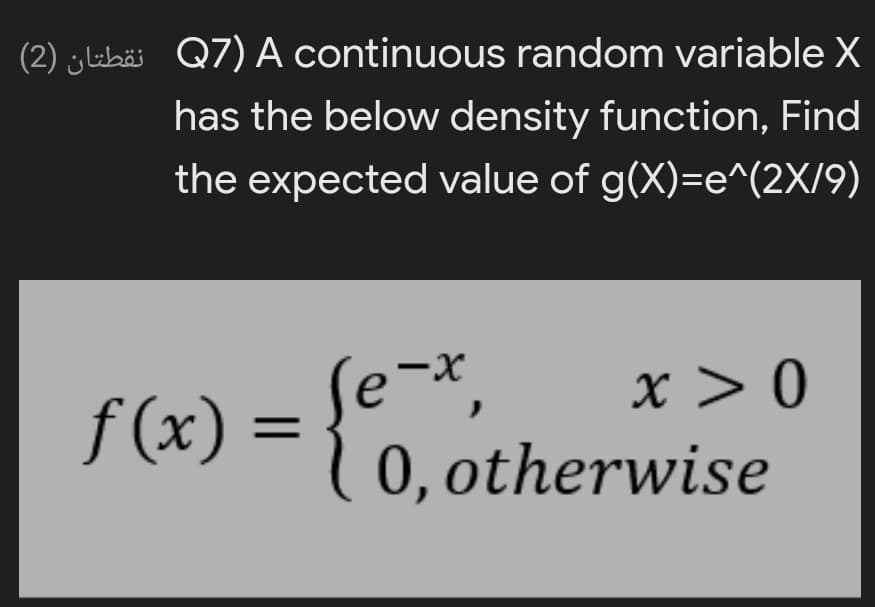 (2) yluhäi Q7) A continuous random variable X
has the below density function, Find
the expected value of g(X)=e^(2X/9)
=0.otherwise
se-*,
x > 0
f (x)
