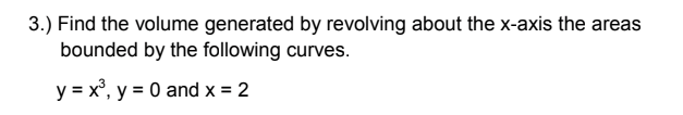 3.) Find the volume generated by revolving about the x-axis the areas
bounded by the following curves.
y = x°, y = 0 and x = 2
