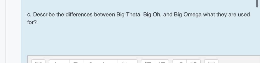 c. Describe the differences between Big Theta, Big Oh, and Big Omega what they are used
for?
