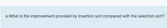 a.What is the improvement provided by insertion sort compared with the selection sort?
