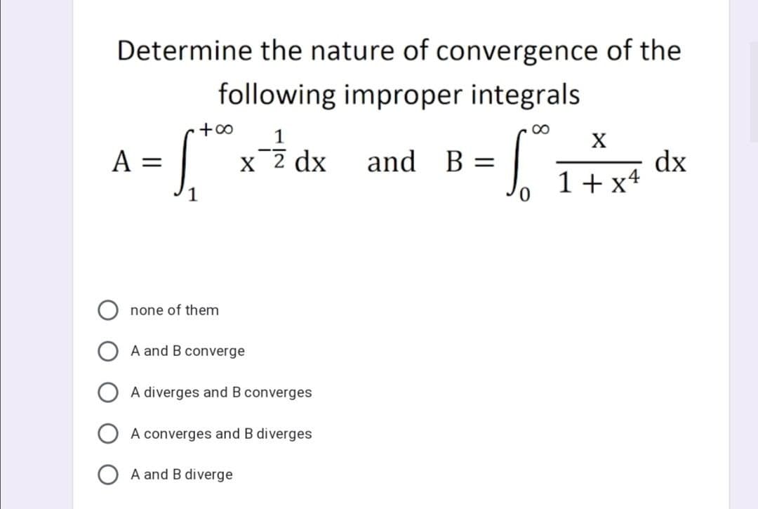 Determine the nature of convergence of the
following improper integrals
+0
00
X
X 2 dx
and B
dx
1+ x4
%3|
none of them
A and B converge
A diverges and B converges
A converges and B diverges
A and B diverge
