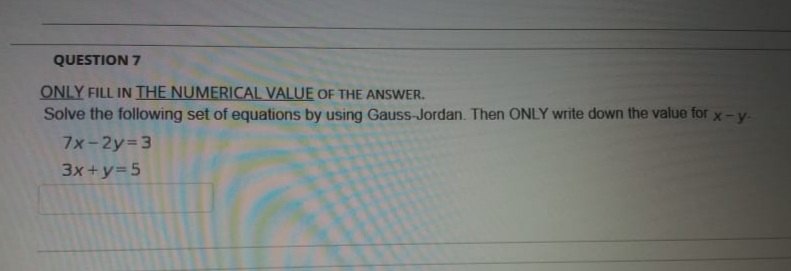 QUESTION 7
ONLY FILL IN THE NUMERICAL VALUE OF THE ANSWER.
Solve the following set of equations by using Gauss-Jordan. Then ONLY write down the value for x-y-
7x-2y 3
3x+y=5
